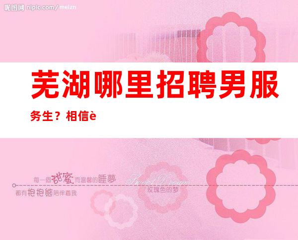 芜湖哪里招聘男服务生?相信自己也许你就是未来的黑马