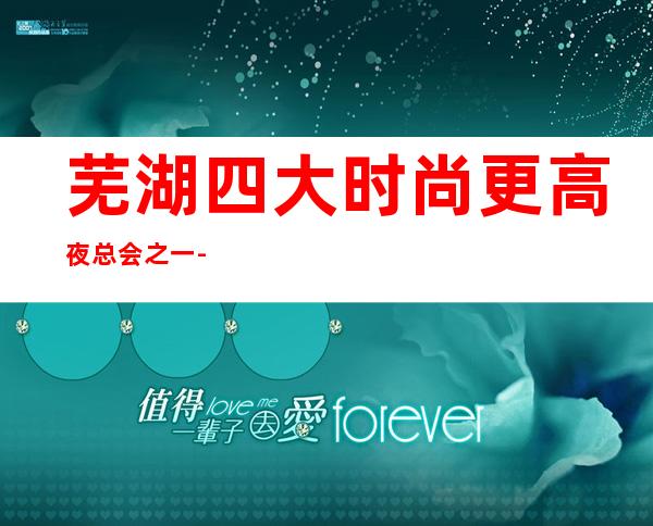 芜湖四大时尚更高夜总会之一-芜湖牵手KTV