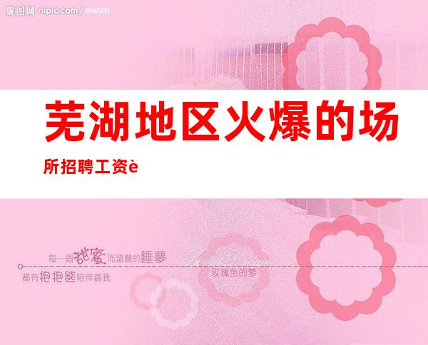 芜湖地区火爆的场所招聘 工资 轻松赚不是梦
