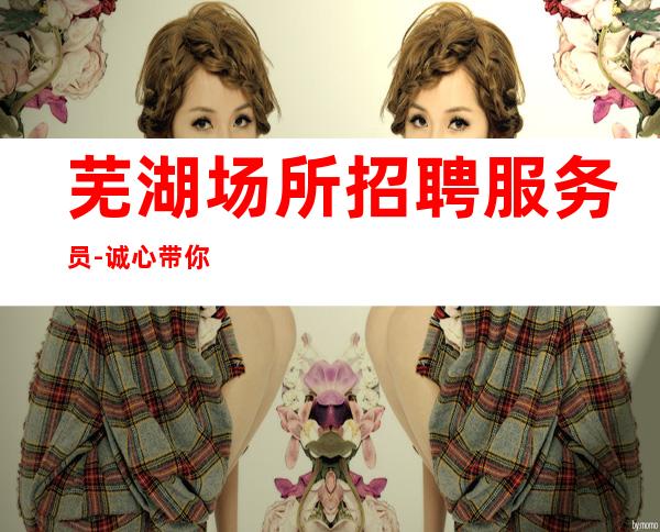 芜湖场所招聘服务员-诚心带你找寻华儿时的快乐