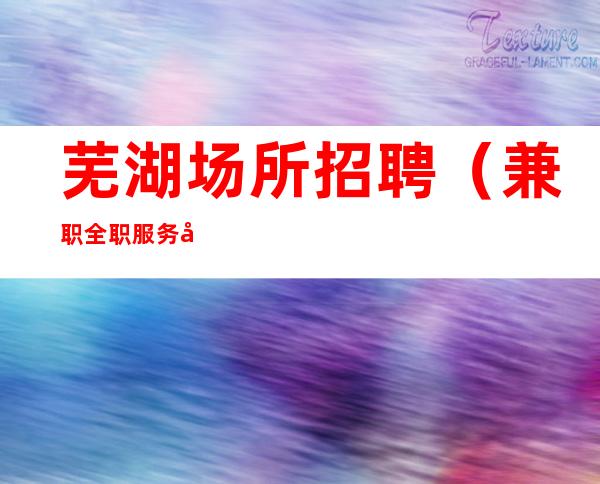 芜湖场所招聘（兼职全职服务员）加入花姐实力赚团队