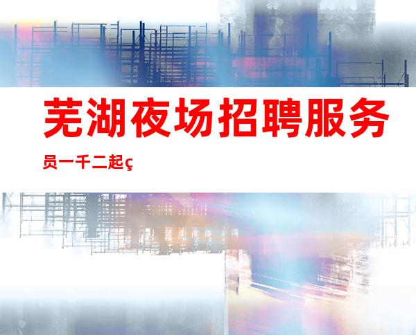 芜湖夜场招聘服务员一千二起用自己的努力换取成功