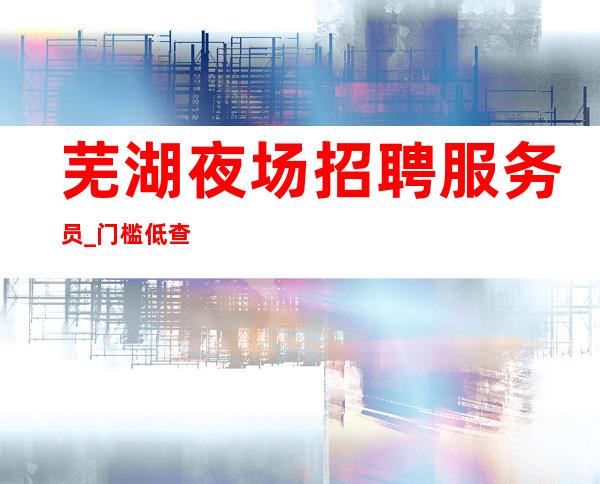 芜湖夜场招聘服务员_门槛低查看面试包过