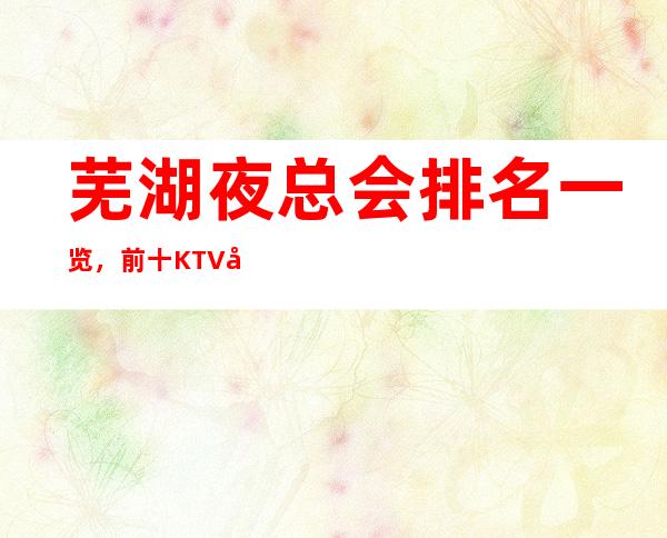 芜湖夜总会排名一览,前十KTV值得去玩的夜总会