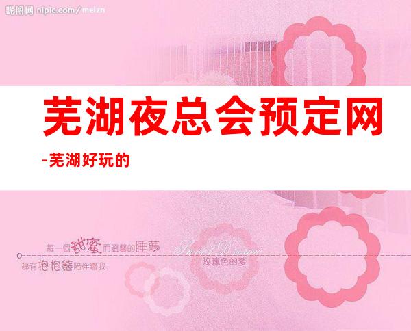 芜湖夜总会预定网-芜湖好玩的夜总会你了解过几家呢