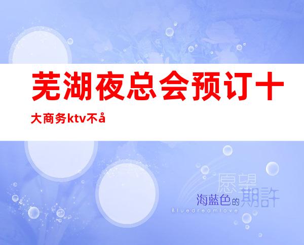 芜湖夜总会预订 十大商务ktv不容错过的场所