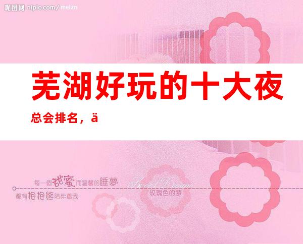 芜湖好玩的十大夜总会排名,你玩过几家