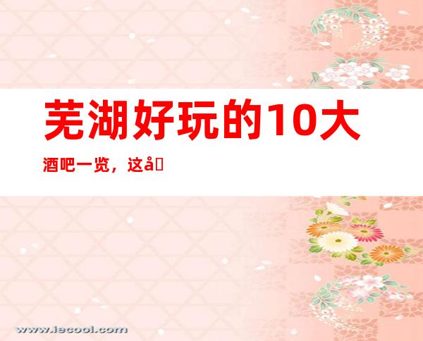 芜湖好玩的10大酒吧一览,这几家酒吧颜子让你意想不到的满意