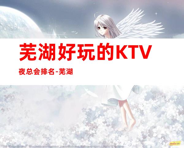 芜湖好玩的KTV夜总会排名-芜湖哪个夜总会最值得一去