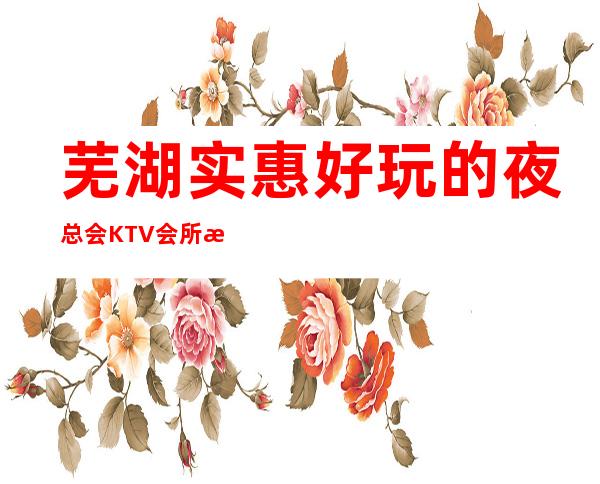 芜湖实惠好玩的夜总会KTV会所消费排行包间预定