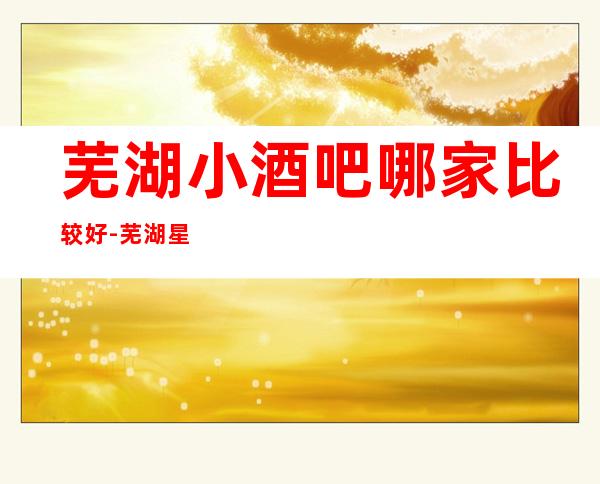 芜湖小酒吧哪家比较好-芜湖星光汇酒吧