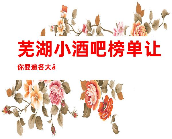芜湖小酒吧榜单让你耍遍各大场所