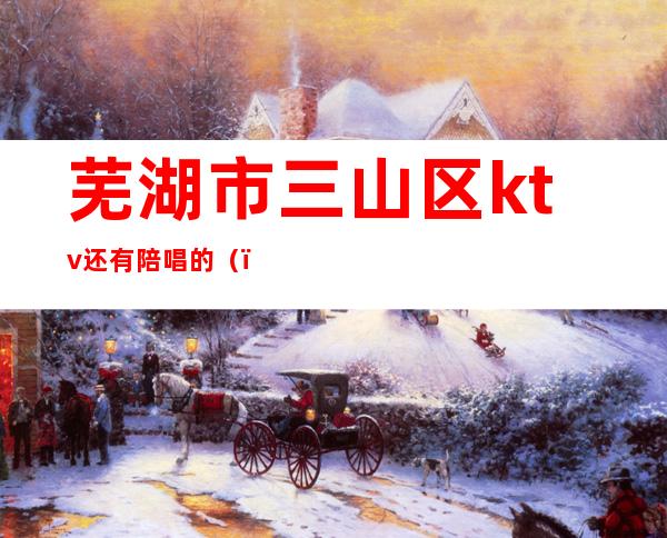 芜湖市三山区ktv还有陪唱的（）