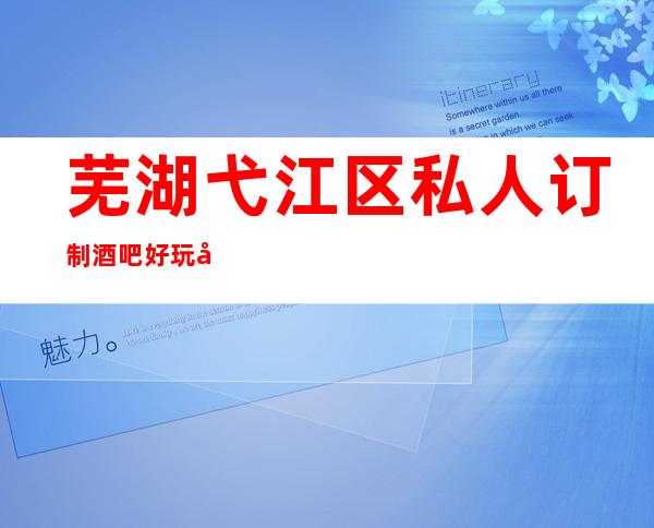 芜湖弋江区私人订制酒吧好玩吗-芜湖高档好酒吧预订包厢
