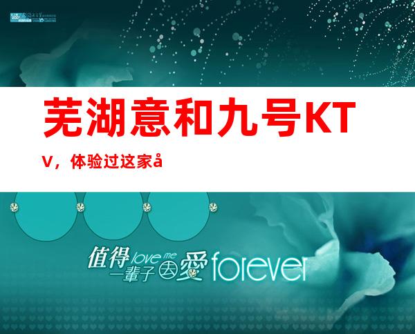 芜湖意和九号KTV,体验过这家店让人流连忘返