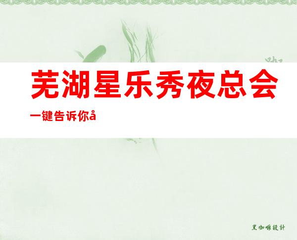 芜湖星乐秀夜总会一键告诉你包厢订房流程