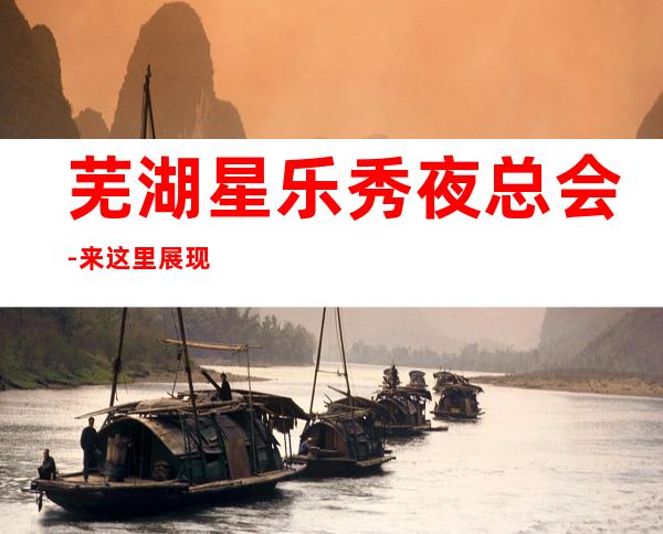 芜湖星乐秀夜总会-来这里展现你的魅力，证明你的实力