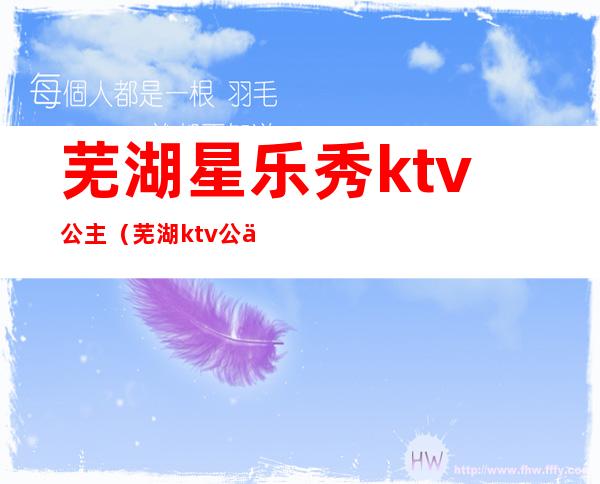 芜湖星乐秀ktv公主(芜湖ktv公主小费一般多少钱)