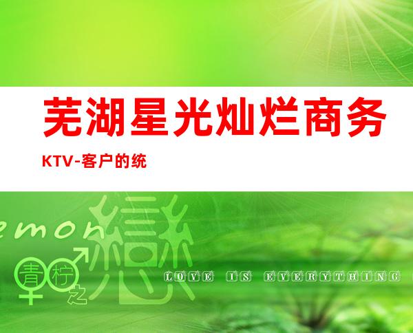 芜湖星光灿烂商务KTV-客户的统一赞誉。