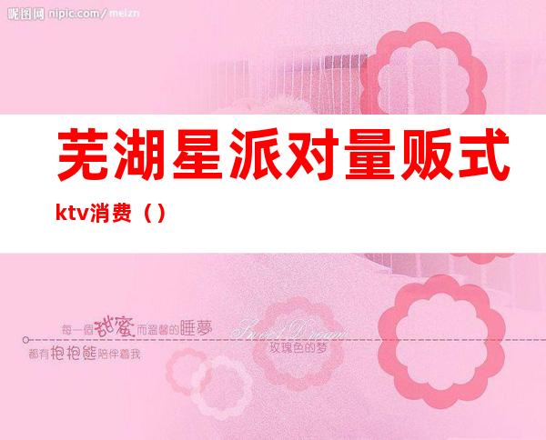 芜湖星派对量贩式ktv消费()