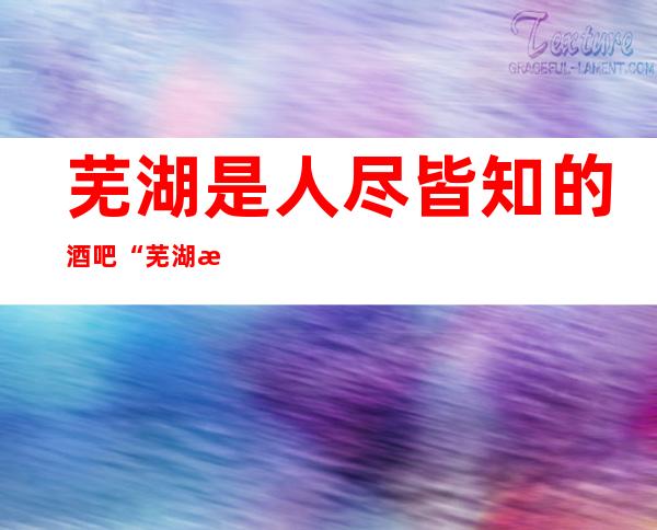 芜湖是人尽皆知的酒吧“芜湖星光灿烂酒吧”