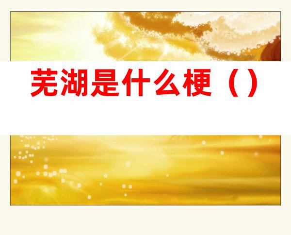 芜湖是什么梗()