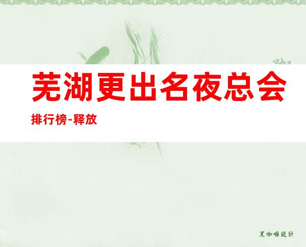 芜湖更出名夜总会排行榜-释放你的激 情,展现你的魅力吧!
