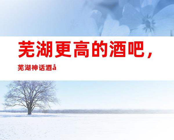 芜湖更高的酒吧,芜湖神话 酒吧怎么样?