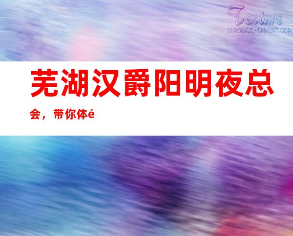 芜湖汉爵阳明夜总会,带你体验不一样的夜生活