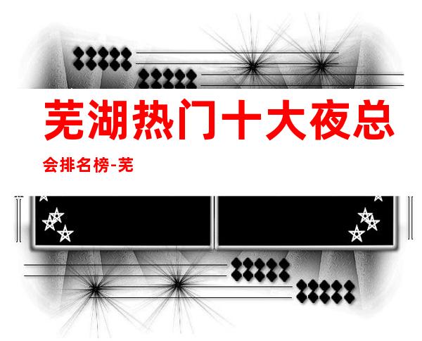 芜湖热门十大夜总会排名榜-芜湖KTV哪家好