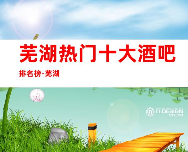 芜湖热门十大酒吧排名榜-芜湖酒吧哪家好