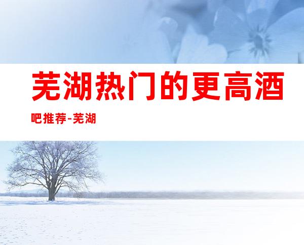 芜湖热门的更高酒吧推荐-芜湖海螺国际酒吧
