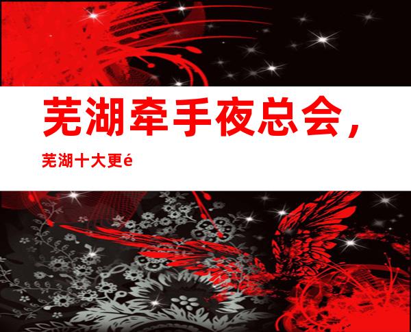 芜湖牵手夜总会,芜湖十大更高夜总会之一