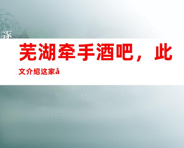 芜湖牵手酒吧,此文介绍这家店详情让你少踩坑