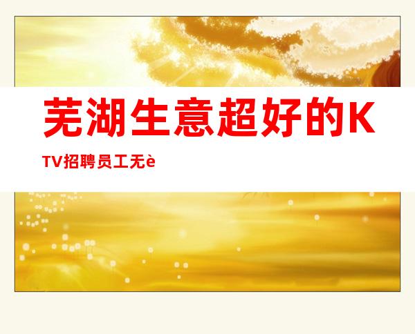 芜湖生意超好的KTV招聘员工 无过多要求来就上班10