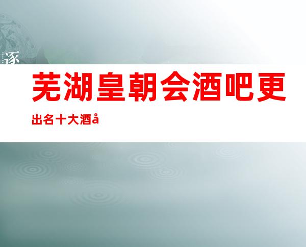 芜湖皇朝会酒吧更出名十大酒吧值得一去