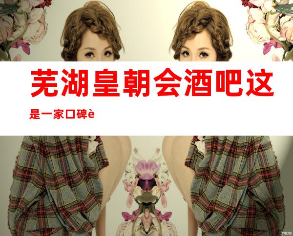芜湖皇朝会酒吧这是一家口碑超好的酒吧