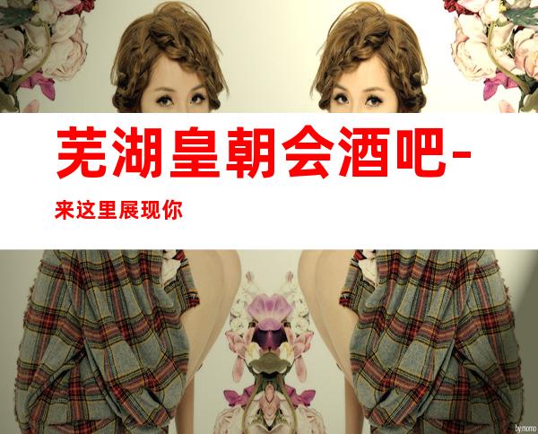 芜湖皇朝会酒吧-来这里展现你的魅力,证明你的实力