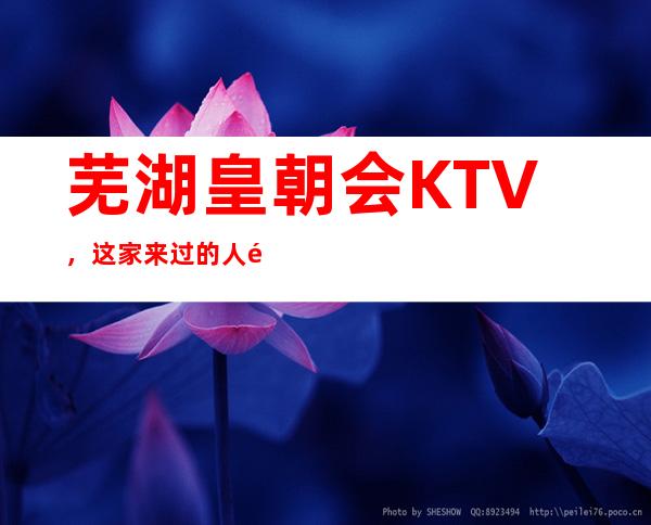 芜湖皇朝会KTV，这家来过的人都说非常好