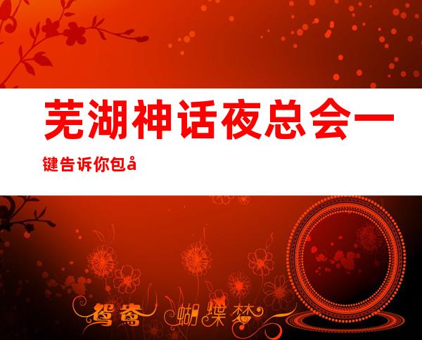 芜湖神话夜总会一键告诉你包厢订房流程