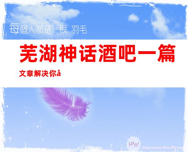 芜湖神话酒吧一篇文章解决你平平无奇的夜晚