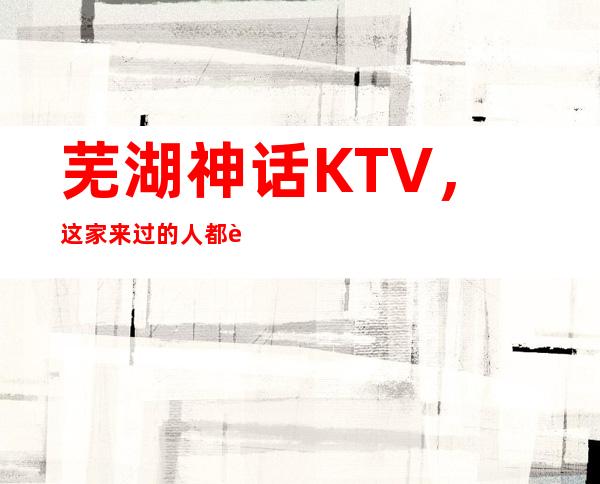 芜湖神话KTV,这家来过的人都说非常好