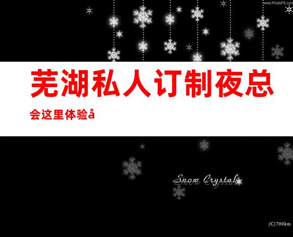 芜湖私人订制夜总会这里体验幸福的夜生活