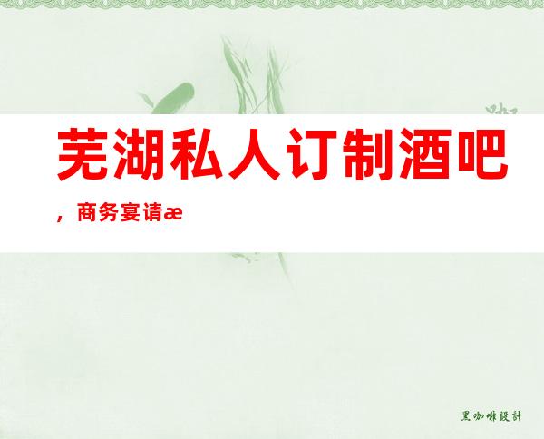 芜湖私人订制酒吧，商务宴请招待客户的好地方