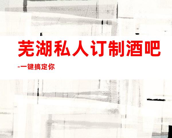 芜湖私人订制酒吧-一键搞定你的快乐夜生活
