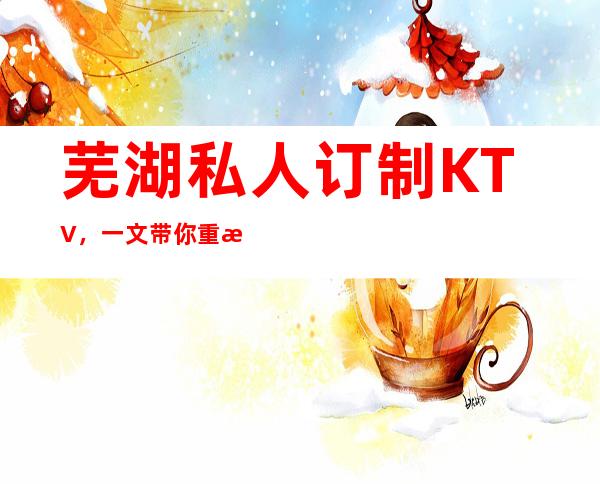 芜湖私人订制KTV,一文带你重新了解这家店详情