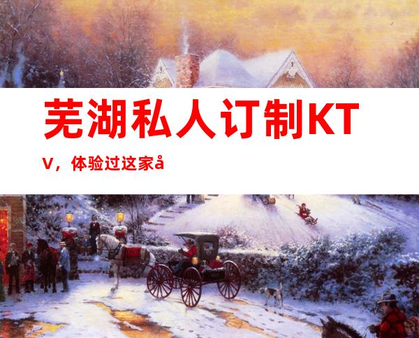 芜湖私人订制KTV,体验过这家店让人流连忘返