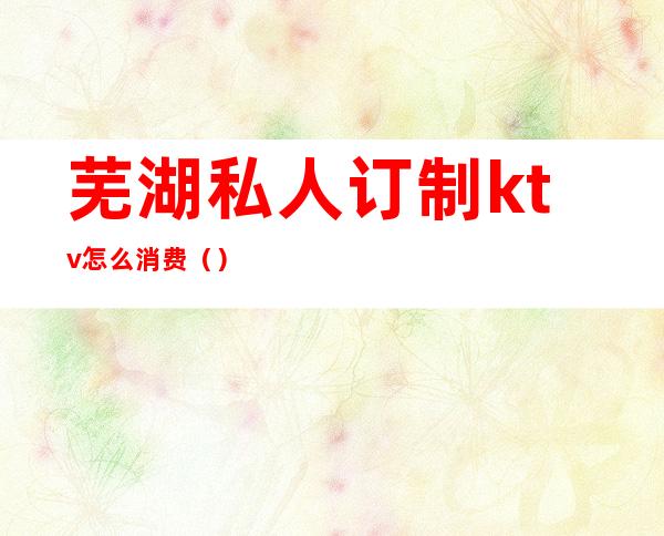 芜湖私人订制ktv怎么消费()