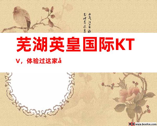 芜湖英皇国际KTV,体验过这家店让人流连忘返