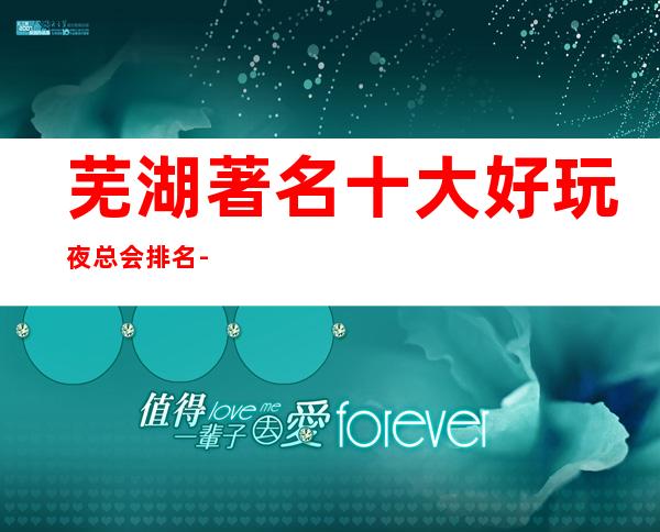 芜湖著名十大好玩夜总会排名-娱乐好享受，聚会好去处